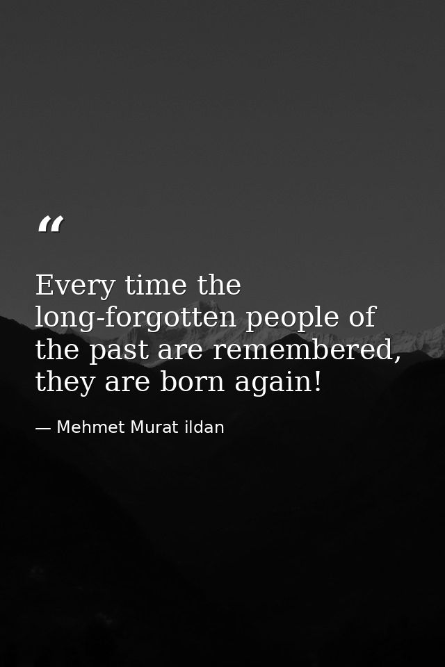 Every time the long-forgotten people of the past are remembered, they are born again! — Mehmet Murat ildan