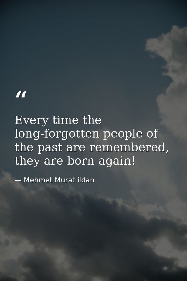 Every time the long-forgotten people of the past are remembered, they are born again! — Mehmet Murat ildan