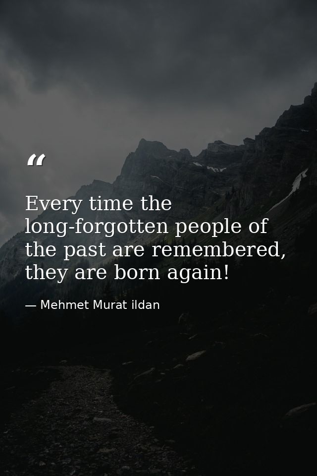 Every time the long-forgotten people of the past are remembered, they are born again! — Mehmet Murat ildan