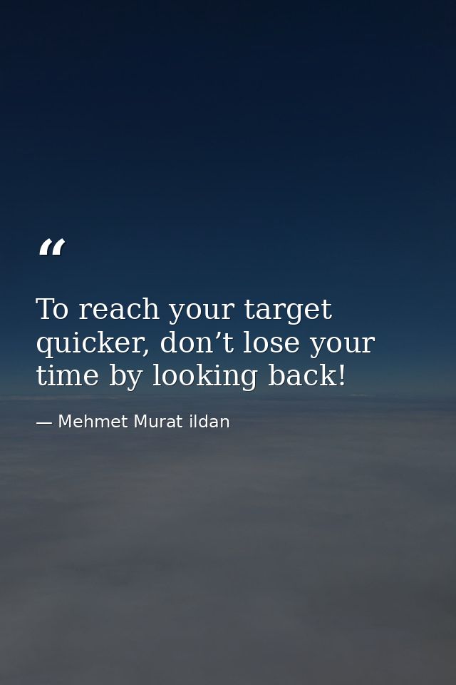 To reach your target quicker, don’t lose your time by looking back! — Mehmet Murat ildan