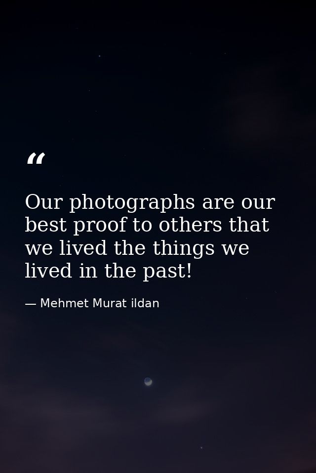 Our photographs are our best proof to others that we lived the things we lived in the past! — Mehmet Murat ildan