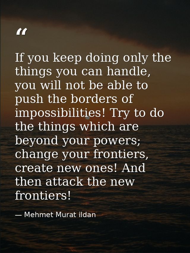 If you keep doing only the things you can handle, you will not be able to push the borders of impossibilities! Try to do — Mehmet Murat ildan