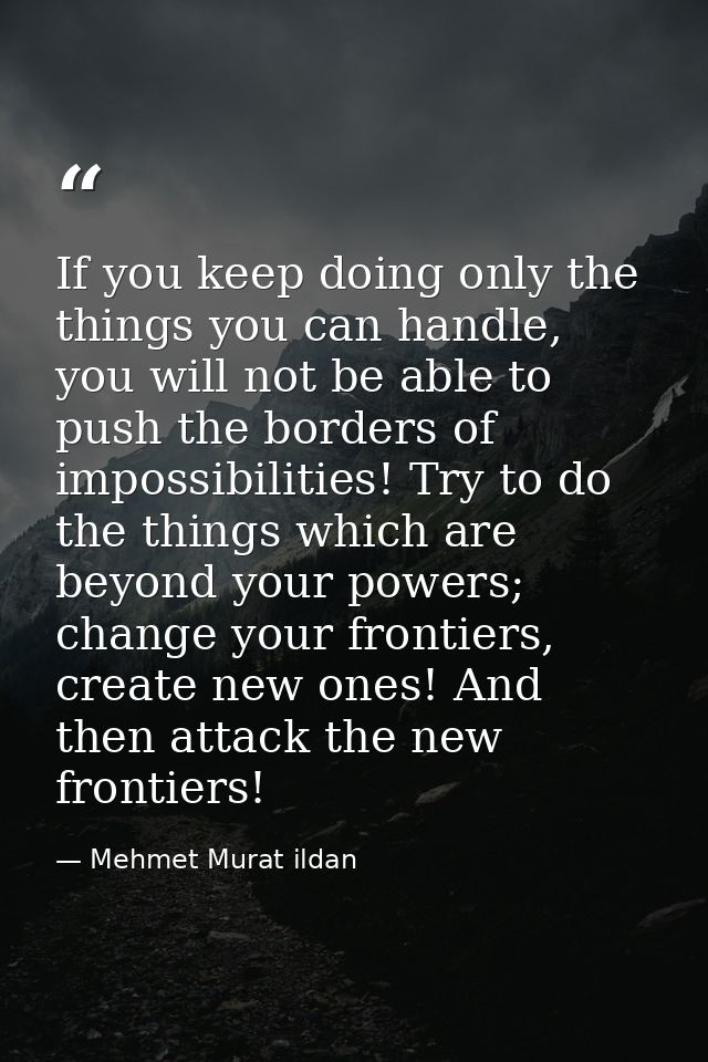 If you keep doing only the things you can handle, you will not be able to push the borders of impossibilities! Try to do — Mehmet Murat ildan