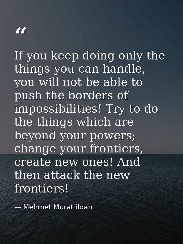 If you keep doing only the things you can handle, you will not be able to push the borders of impossibilities! Try to do — Mehmet Murat ildan