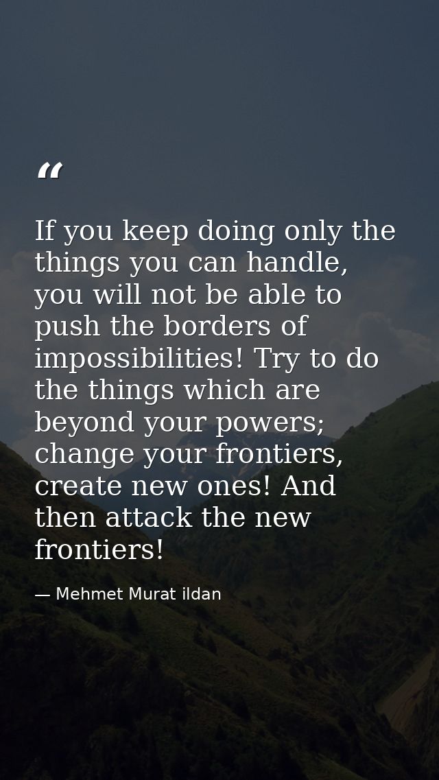 If you keep doing only the things you can handle, you will not be able to push the borders of impossibilities! Try to do — Mehmet Murat ildan