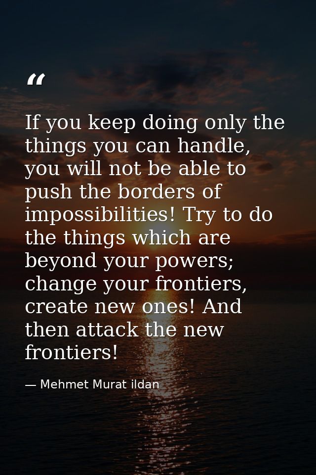 If you keep doing only the things you can handle, you will not be able to push the borders of impossibilities! Try to do — Mehmet Murat ildan