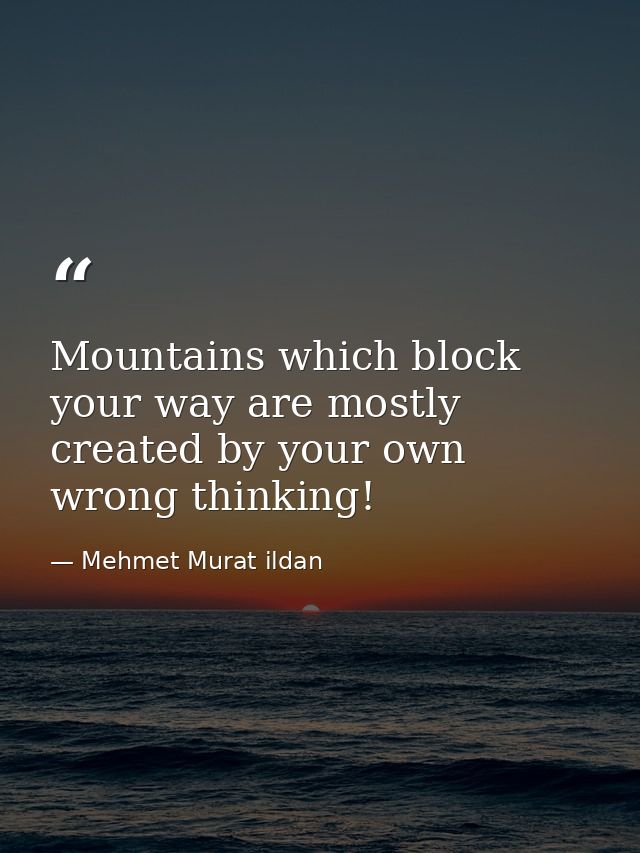 Mountains which block your way are mostly created by your own wrong thinking! — Mehmet Murat ildan