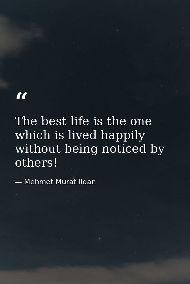 The best life is the one which is lived happily without being noticed by others! — Mehmet Murat ildan