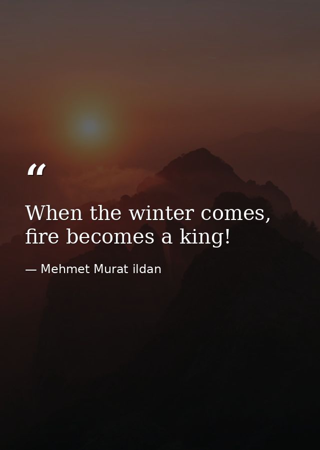 When the winter comes, fire becomes a king! — Mehmet Murat ildan