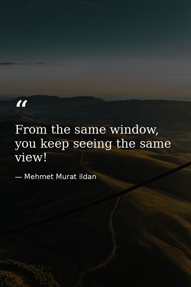 From the same window, you keep seeing the same view! — Mehmet Murat ildan