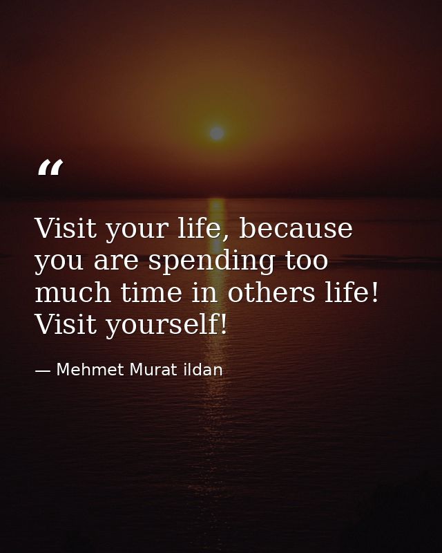 Visit your life, because you are spending too much time in others life! Visit yourself! — Mehmet Murat ildan