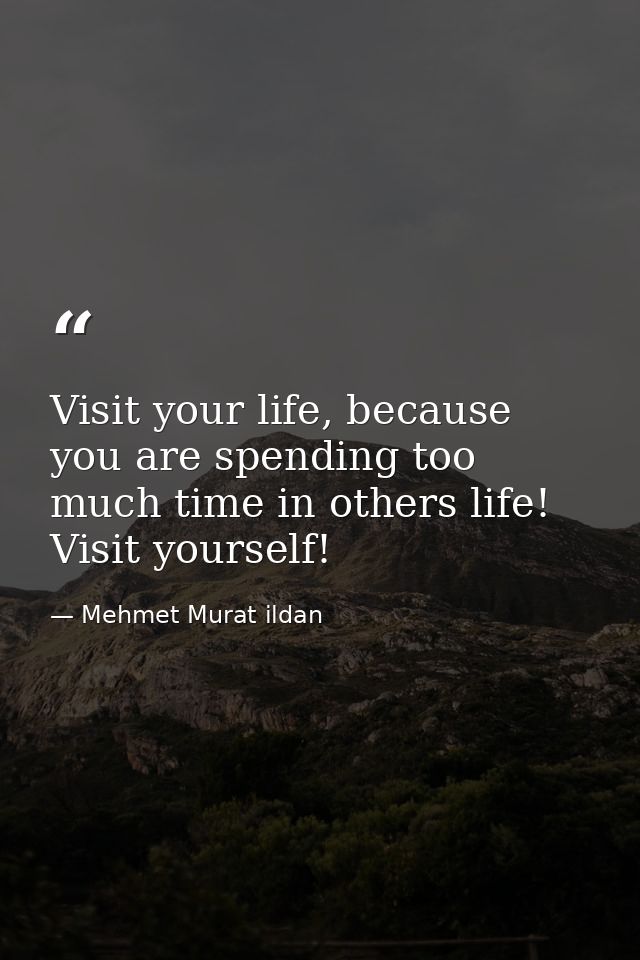 Visit your life, because you are spending too much time in others life! Visit yourself! — Mehmet Murat ildan
