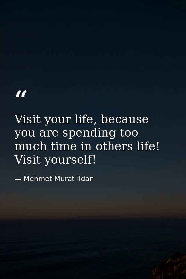 Visit your life, because you are spending too much time in others life! Visit yourself! — Mehmet Murat ildan