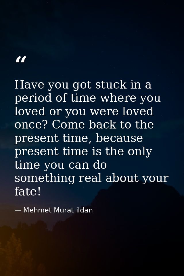 Have you got stuck in a period of time where you loved or you were loved once? Come back to the present time, because pr — Mehmet Murat ildan