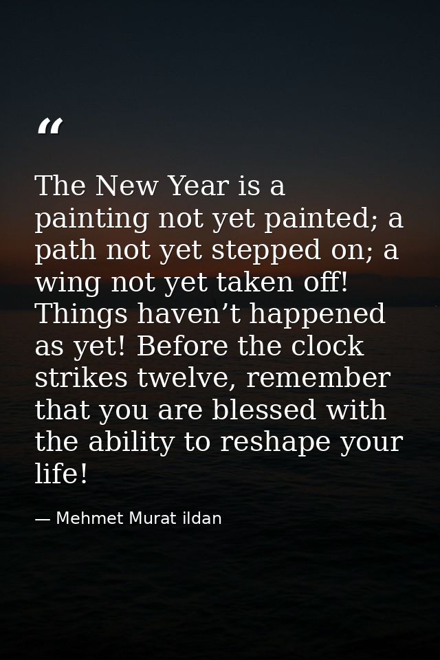 The New Year is a painting not yet painted; a path not yet stepped on; a wing not yet taken off! Things haven’t happened — Mehmet Murat ildan
