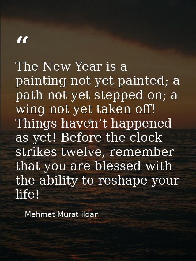 The New Year is a painting not yet painted; a path not yet stepped on; a wing not yet taken off! Things haven’t happened — Mehmet Murat ildan
