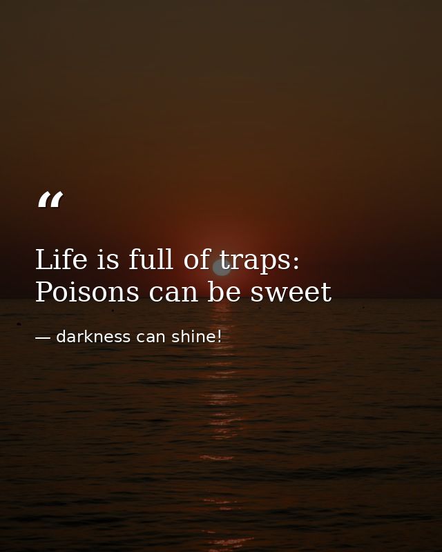 Life is full of traps: Poisons can be sweet — darkness can shine!