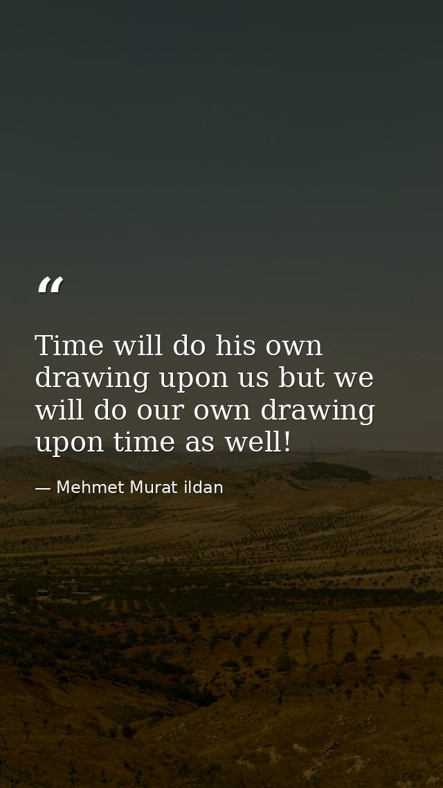 Time will do his own drawing upon us but we will do our own drawing upon time as well! — Mehmet Murat ildan
