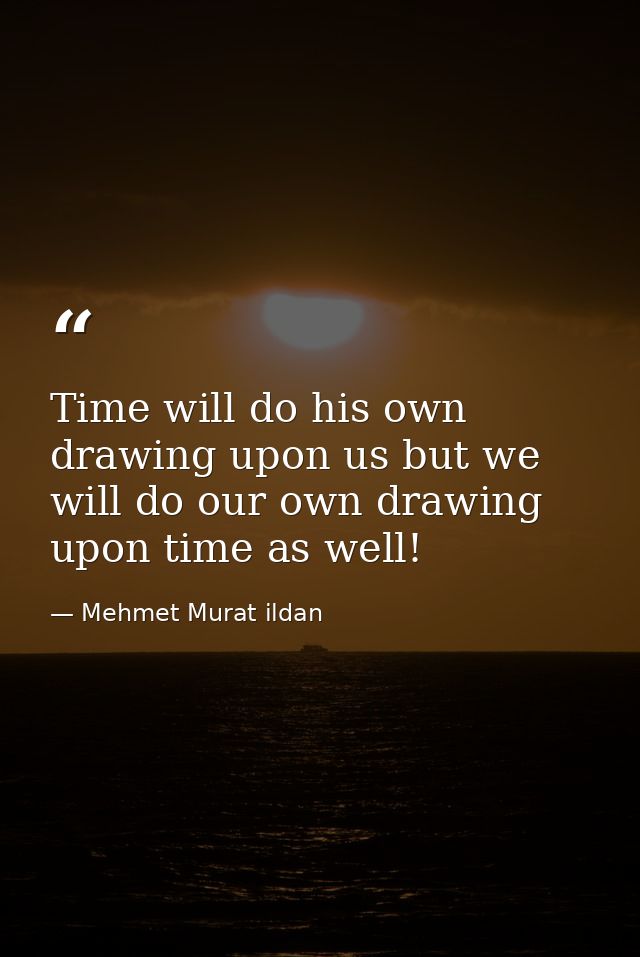 Time will do his own drawing upon us but we will do our own drawing upon time as well! — Mehmet Murat ildan