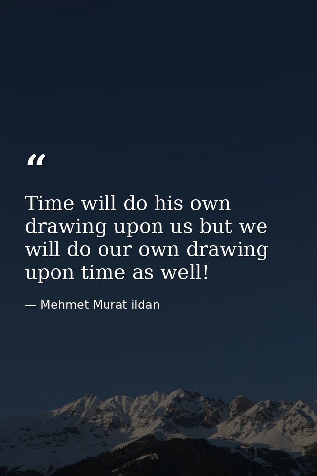 Time will do his own drawing upon us but we will do our own drawing upon time as well! — Mehmet Murat ildan