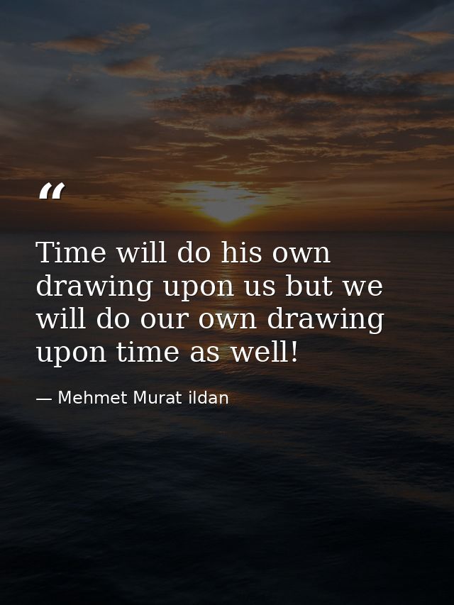 Time will do his own drawing upon us but we will do our own drawing upon time as well! — Mehmet Murat ildan