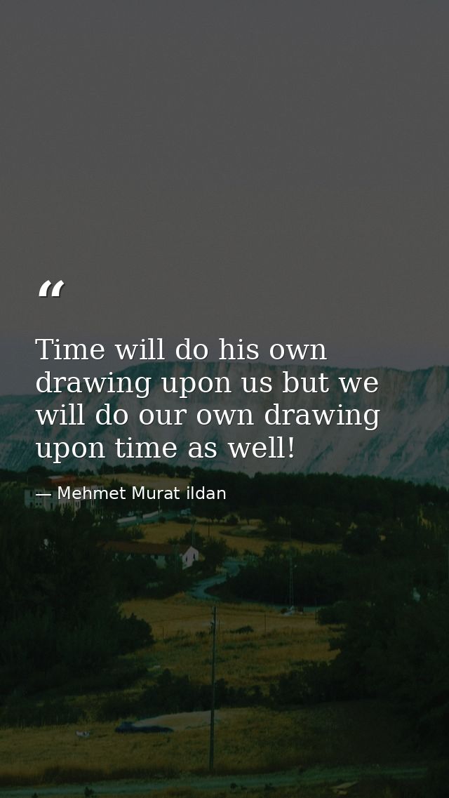 Time will do his own drawing upon us but we will do our own drawing upon time as well! — Mehmet Murat ildan