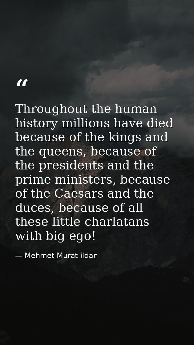 Throughout the human history millions have died because of the kings and the queens, because of the presidents and the p — Mehmet Murat ildan
