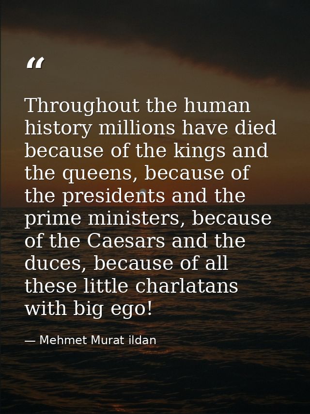 Throughout the human history millions have died because of the kings and the queens, because of the presidents and the p — Mehmet Murat ildan