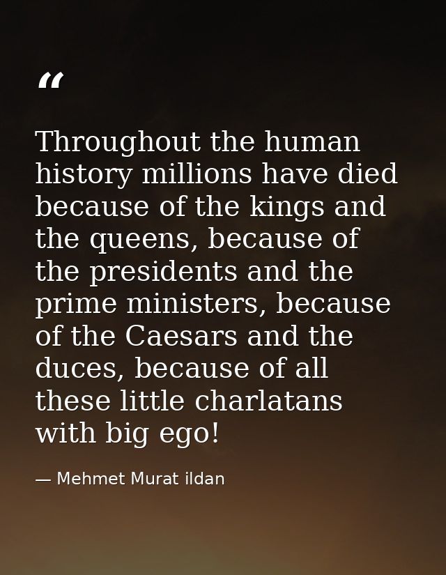 Throughout the human history millions have died because of the kings and the queens, because of the presidents and the p — Mehmet Murat ildan