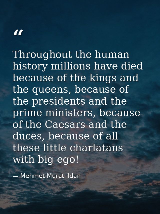 Throughout the human history millions have died because of the kings and the queens, because of the presidents and the p — Mehmet Murat ildan