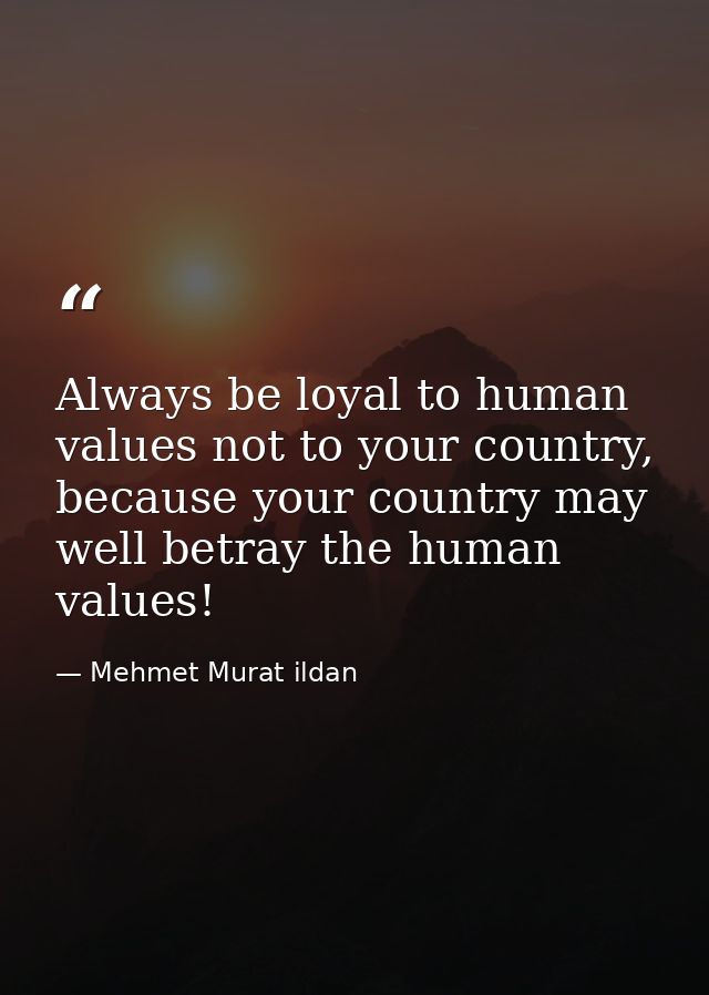Always be loyal to human values not to your country, because your country may well betray the human values! — Mehmet Murat ildan