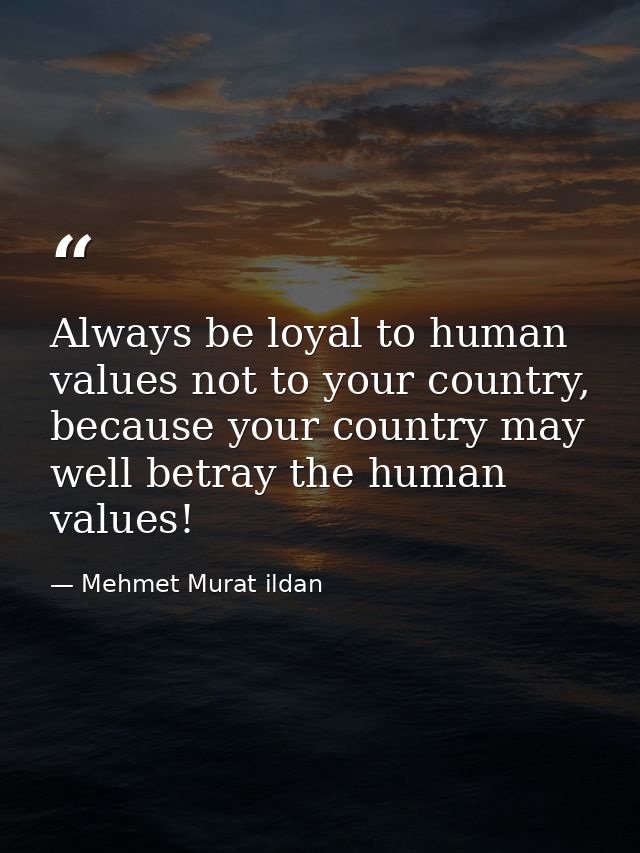 Always be loyal to human values not to your country, because your country may well betray the human values! — Mehmet Murat ildan