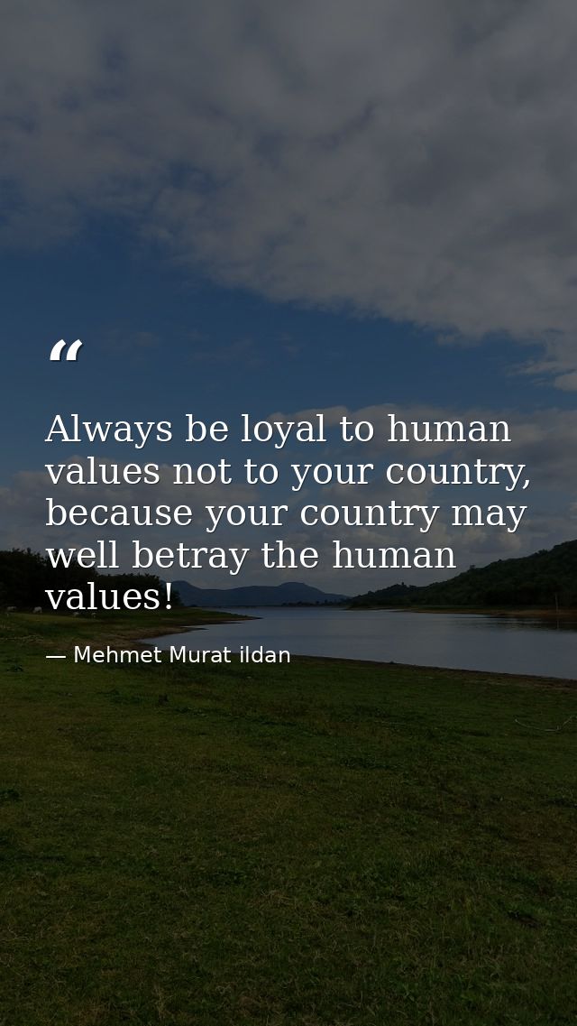 Always be loyal to human values not to your country, because your country may well betray the human values! — Mehmet Murat ildan