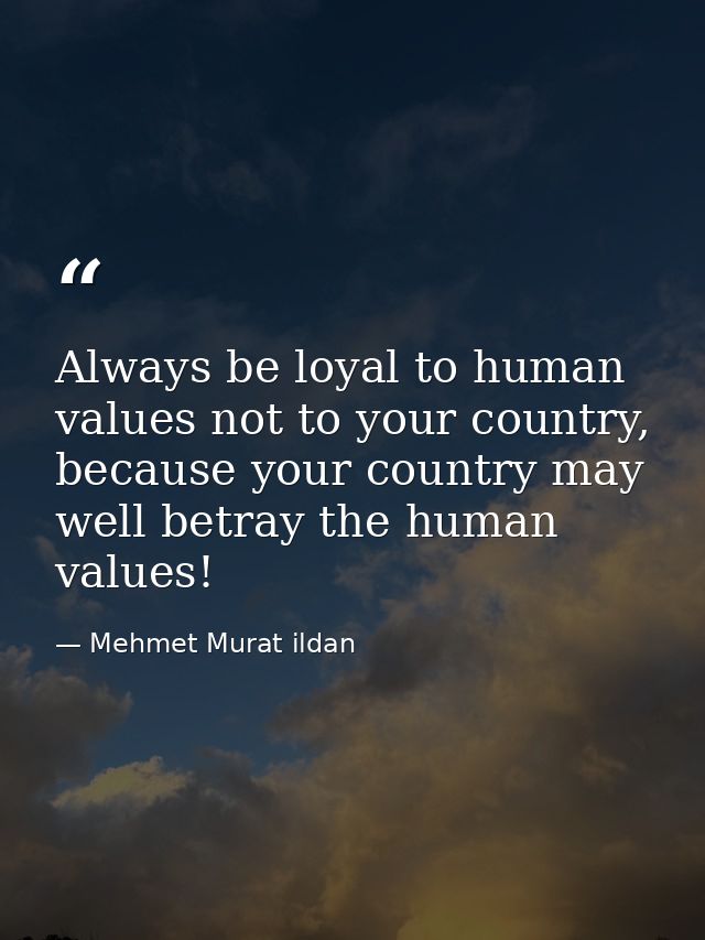 Always be loyal to human values not to your country, because your country may well betray the human values! — Mehmet Murat ildan