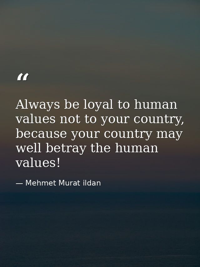 Always be loyal to human values not to your country, because your country may well betray the human values! — Mehmet Murat ildan