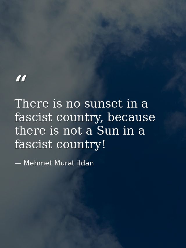 There is no sunset in a fascist country, because there is not a Sun in a fascist country! — Mehmet Murat ildan