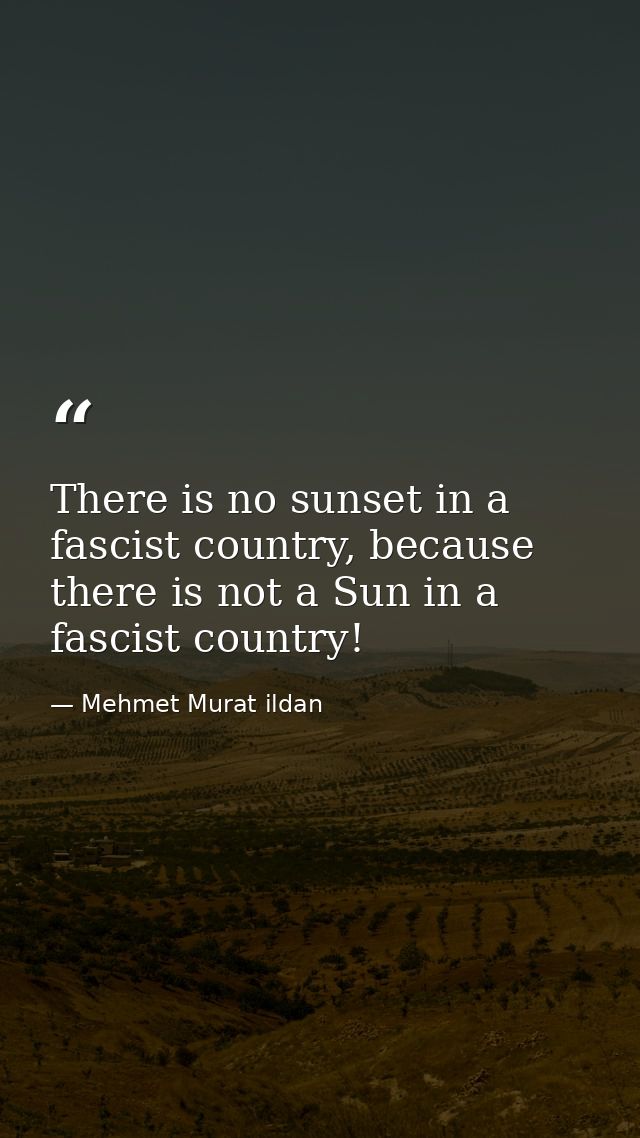 There is no sunset in a fascist country, because there is not a Sun in a fascist country! — Mehmet Murat ildan