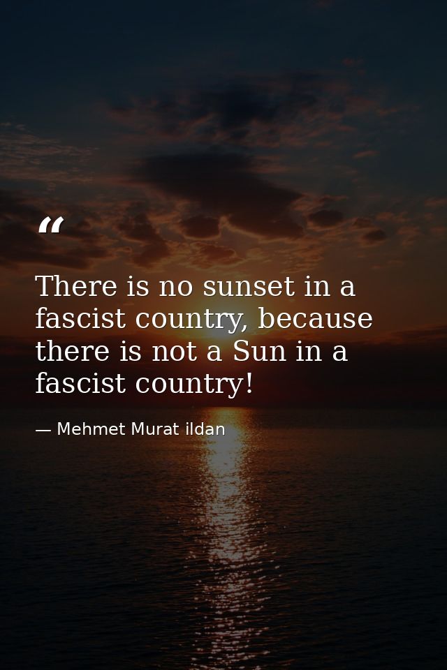 There is no sunset in a fascist country, because there is not a Sun in a fascist country! — Mehmet Murat ildan