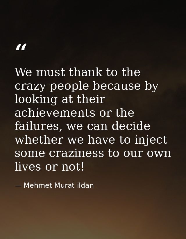 We must thank to the crazy people because by looking at their achievements or the failures, we can decide whether we hav — Mehmet Murat ildan