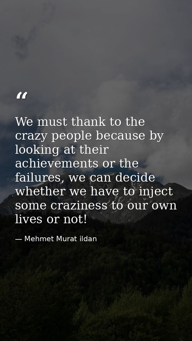 We must thank to the crazy people because by looking at their achievements or the failures, we can decide whether we hav — Mehmet Murat ildan