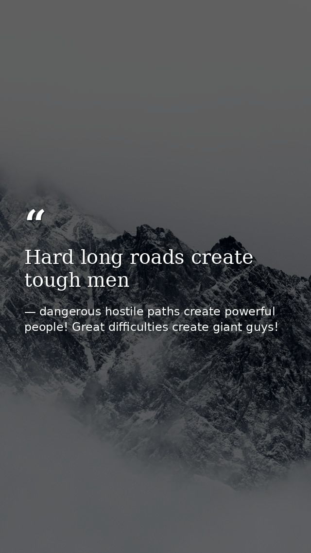 Hard long roads create tough men — dangerous hostile paths create powerful people! Great difficulties create giant guys!