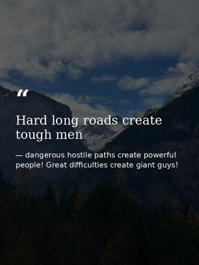 Hard long roads create tough men — dangerous hostile paths create powerful people! Great difficulties create giant guys!