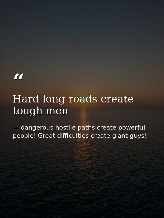 Hard long roads create tough men — dangerous hostile paths create powerful people! Great difficulties create giant guys!