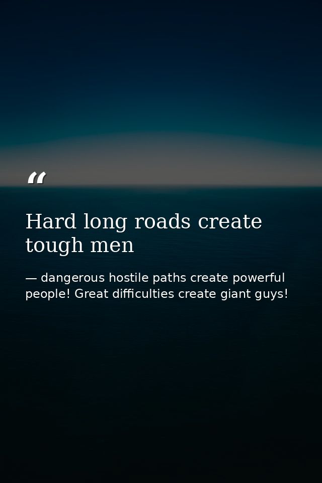 Hard long roads create tough men — dangerous hostile paths create powerful people! Great difficulties create giant guys!