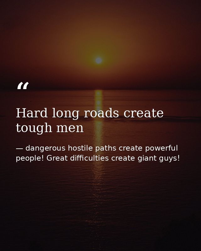 Hard long roads create tough men — dangerous hostile paths create powerful people! Great difficulties create giant guys!