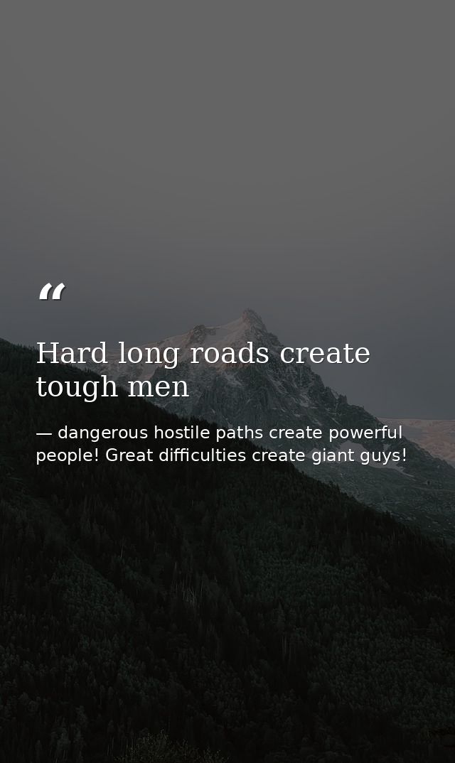 Hard long roads create tough men — dangerous hostile paths create powerful people! Great difficulties create giant guys!