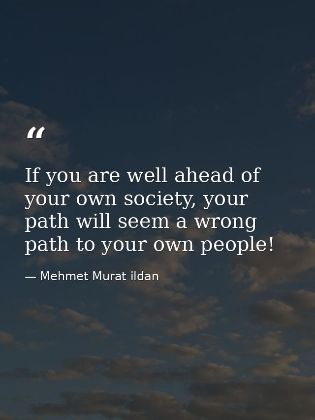 If you are well ahead of your own society, your path will seem a wrong path to your own people! — Mehmet Murat ildan
