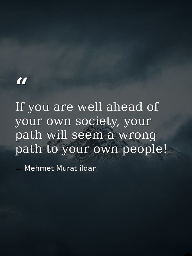 If you are well ahead of your own society, your path will seem a wrong path to your own people! — Mehmet Murat ildan