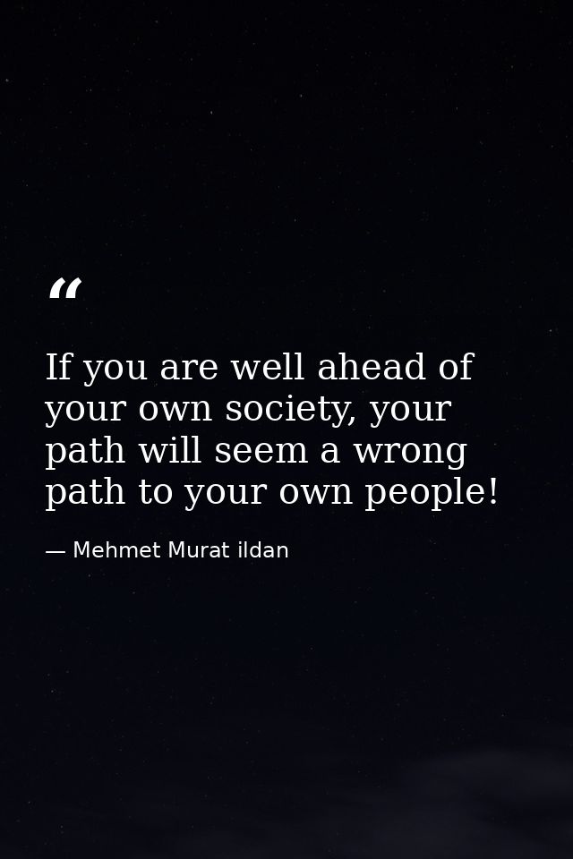 If you are well ahead of your own society, your path will seem a wrong path to your own people! — Mehmet Murat ildan