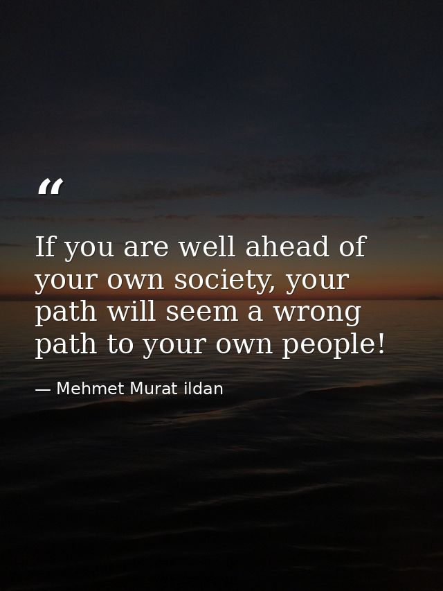 If you are well ahead of your own society, your path will seem a wrong path to your own people! — Mehmet Murat ildan